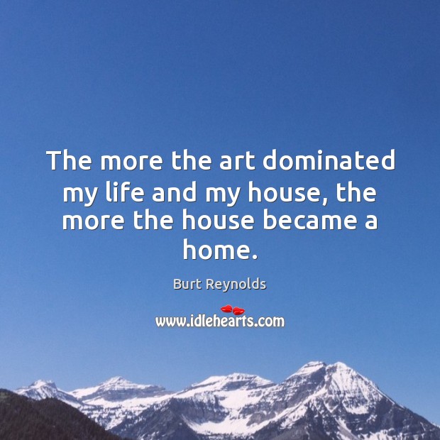 The more the art dominated my life and my house, the more the house became a home. Burt Reynolds Picture Quote