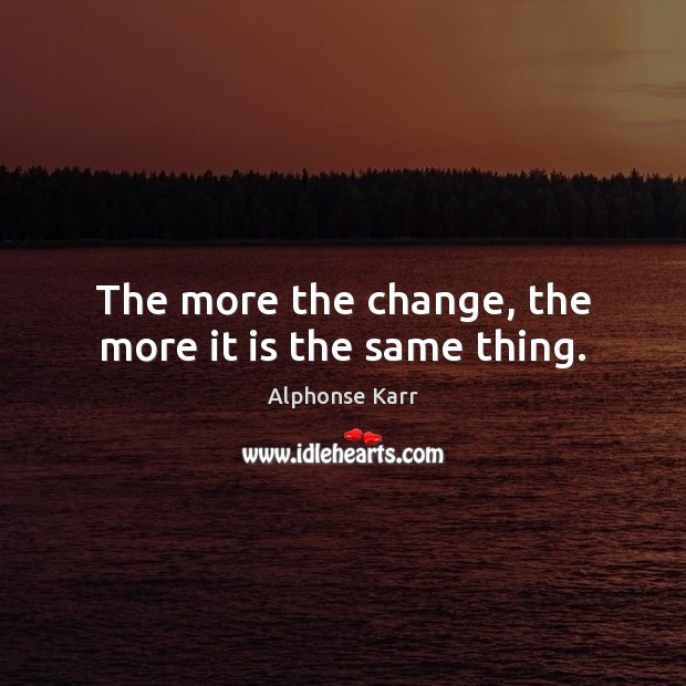 The more the change, the more it is the same thing. Alphonse Karr Picture Quote