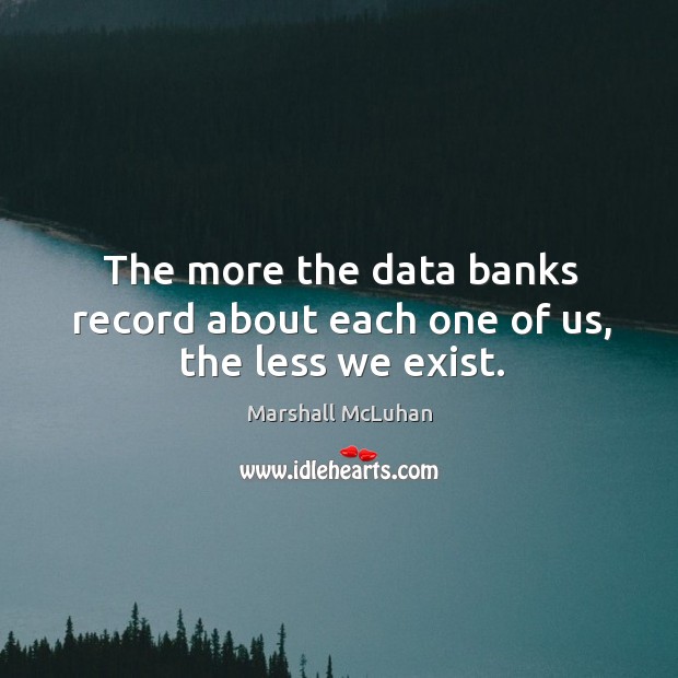 The more the data banks record about each one of us, the less we exist. Image