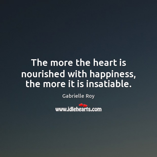 The more the heart is nourished with happiness, the more it is insatiable. Gabrielle Roy Picture Quote