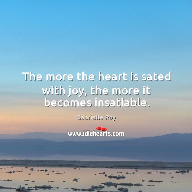 The more the heart is sated with joy, the more it becomes insatiable. Gabrielle Roy Picture Quote