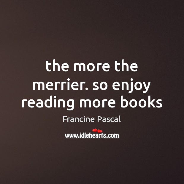 The more the merrier. so enjoy reading more books Francine Pascal Picture Quote