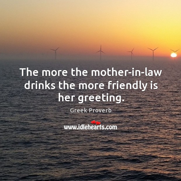 The more the mother-in-law drinks the more friendly is her greeting. Greek Proverbs Image