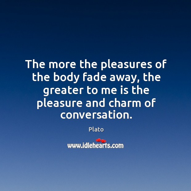 The more the pleasures of the body fade away, the greater to Plato Picture Quote