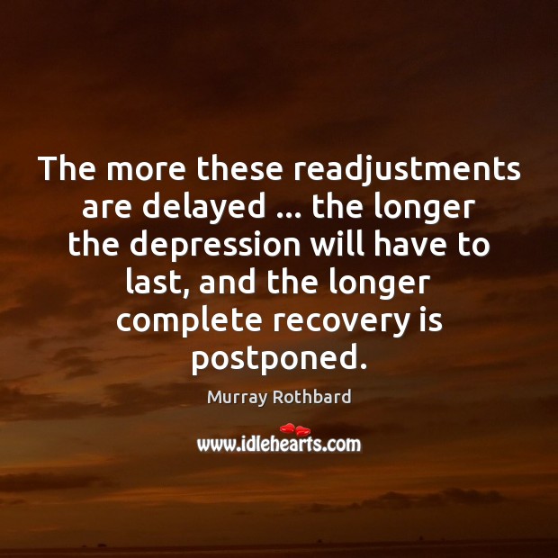 The more these readjustments are delayed … the longer the depression will have Murray Rothbard Picture Quote