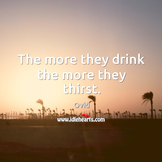 The more they drink the more they thirst. Ovid Picture Quote