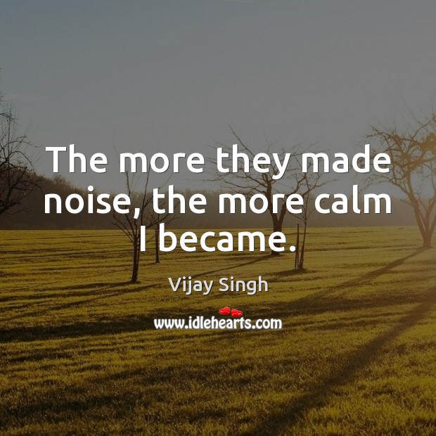 The more they made noise, the more calm I became. Vijay Singh Picture Quote
