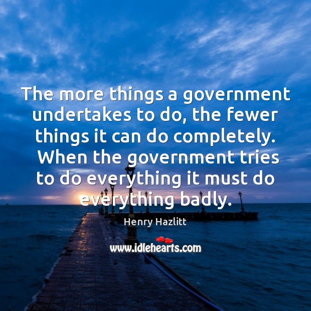 The more things a government undertakes to do, the fewer things it Henry Hazlitt Picture Quote