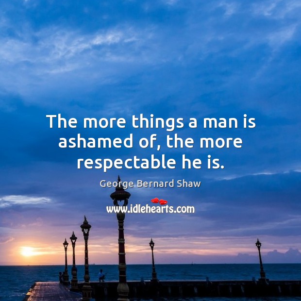 The more things a man is ashamed of, the more respectable he is. George Bernard Shaw Picture Quote