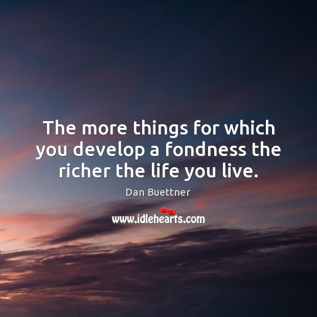 The more things for which you develop a fondness the richer the life you live. Dan Buettner Picture Quote