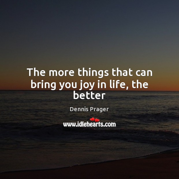 The more things that can bring you joy in life, the better Dennis Prager Picture Quote