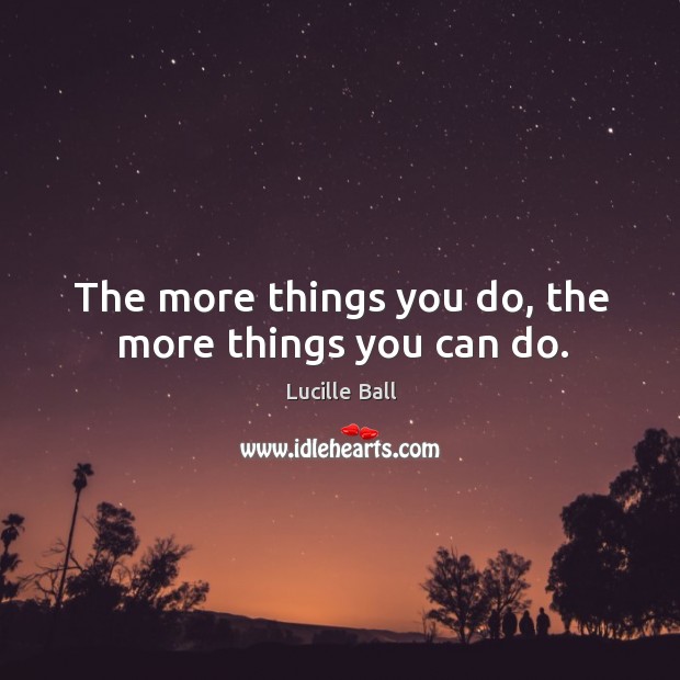 The more things you do, the more things you can do. Lucille Ball Picture Quote