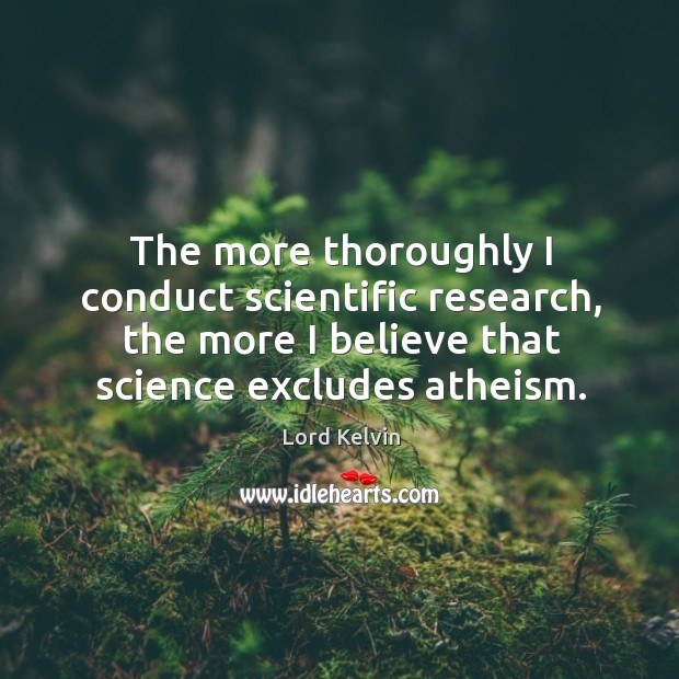The more thoroughly I conduct scientific research, the more I believe that science excludes atheism. Lord Kelvin Picture Quote