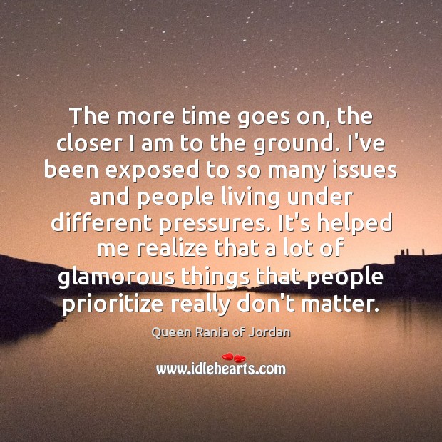 The more time goes on, the closer I am to the ground. Queen Rania of Jordan Picture Quote