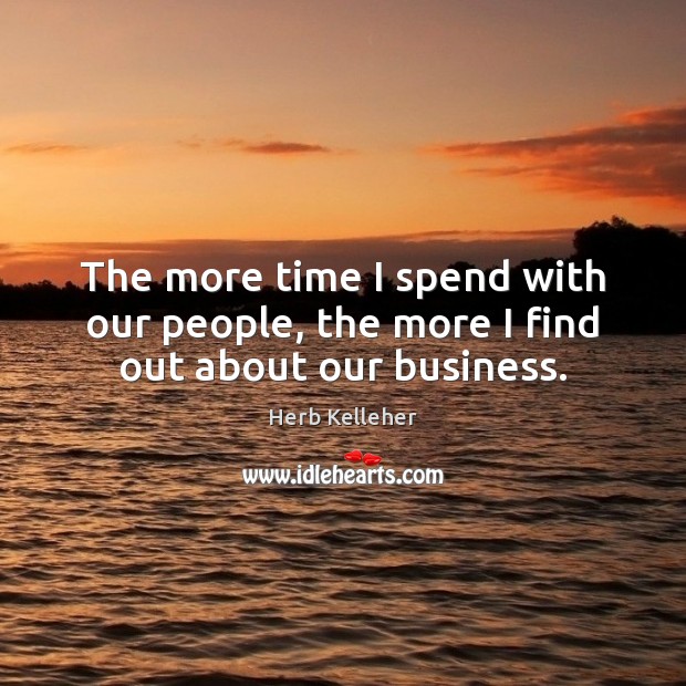 The more time I spend with our people, the more I find out about our business. Herb Kelleher Picture Quote