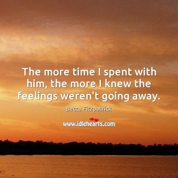 The more time I spent with him, the more I knew the feelings weren’t going away. Becca Fitzpatrick Picture Quote