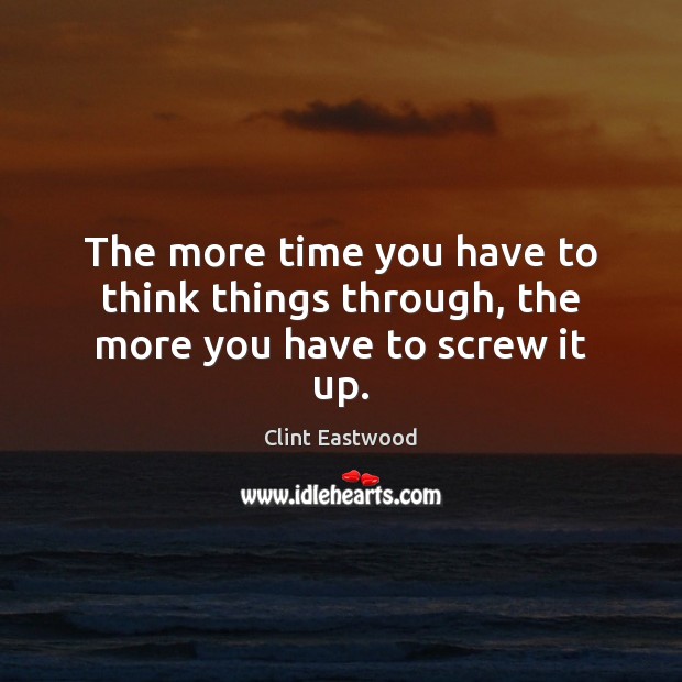 The more time you have to think things through, the more you have to screw it up. Clint Eastwood Picture Quote