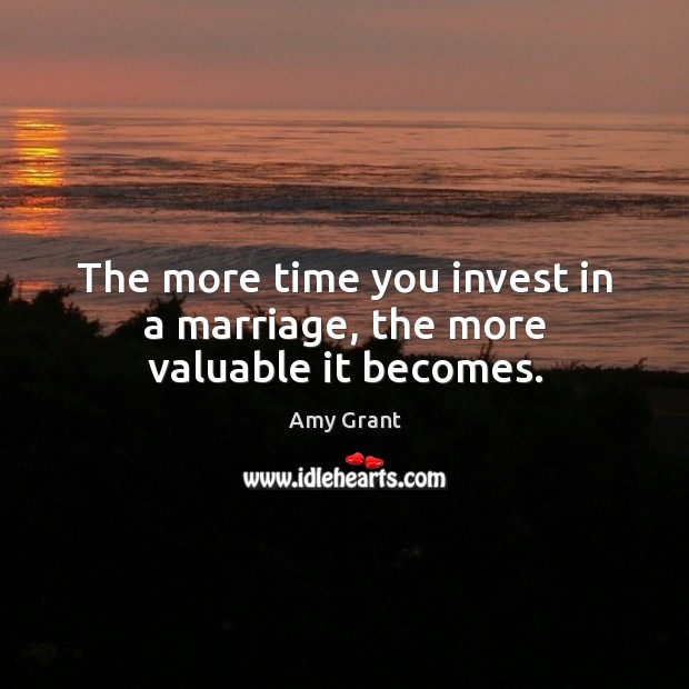 The more time you invest in a marriage, the more valuable it becomes. Amy Grant Picture Quote