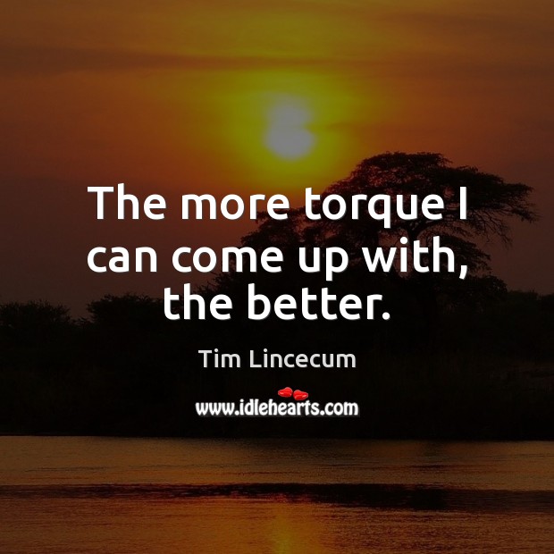 The more torque I can come up with, the better. Tim Lincecum Picture Quote