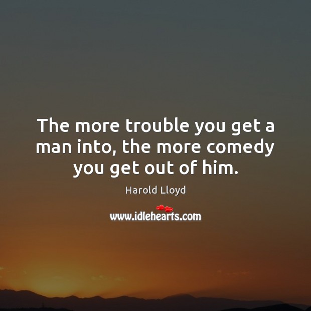 The more trouble you get a man into, the more comedy you get out of him. Harold Lloyd Picture Quote
