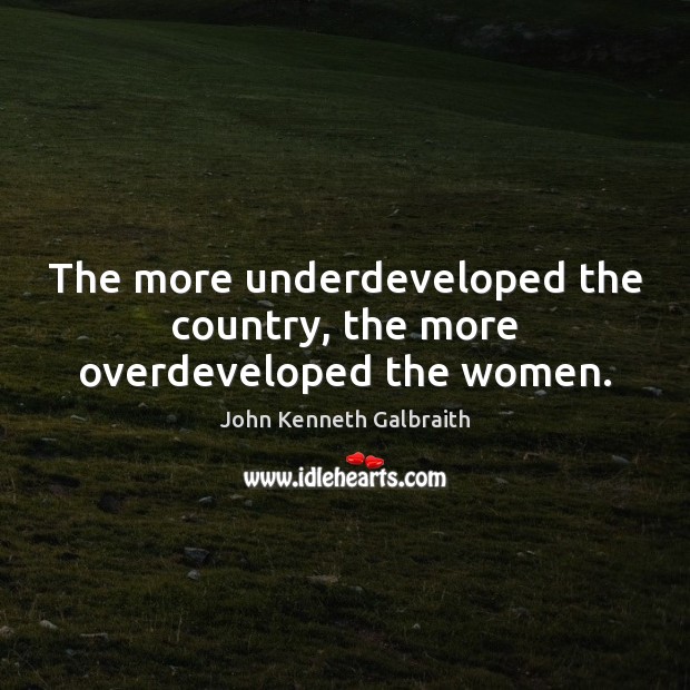 The more underdeveloped the country, the more overdeveloped the women. John Kenneth Galbraith Picture Quote