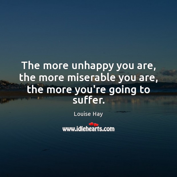 The more unhappy you are, the more miserable you are, the more you’re going to suffer. Louise Hay Picture Quote