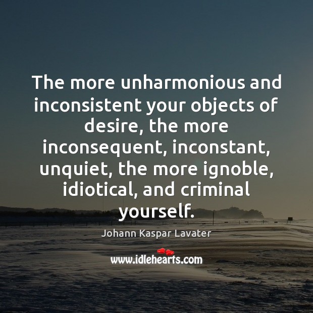 The more unharmonious and inconsistent your objects of desire, the more inconsequent, Johann Kaspar Lavater Picture Quote