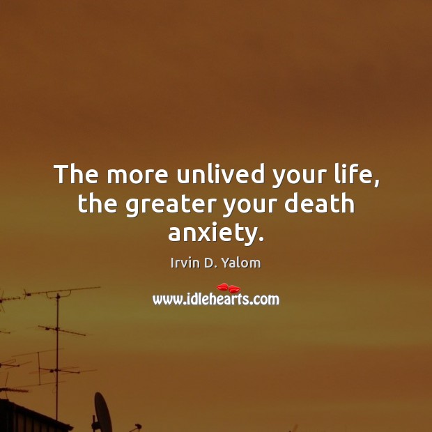 The more unlived your life, the greater your death anxiety. Irvin D. Yalom Picture Quote