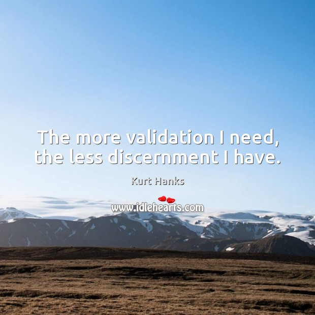 The more validation I need, the less discernment I have. Kurt Hanks Picture Quote