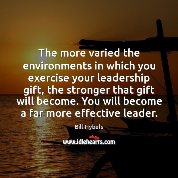 The more varied the environments in which you exercise your leadership gift, Bill Hybels Picture Quote