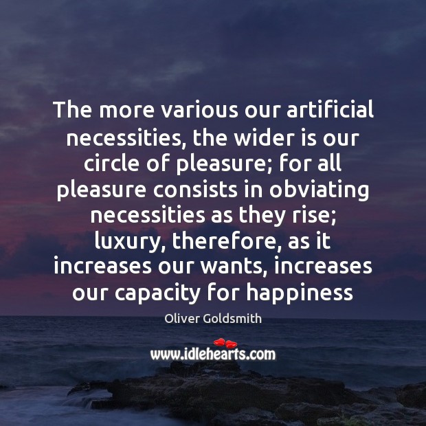 The more various our artificial necessities, the wider is our circle of Oliver Goldsmith Picture Quote
