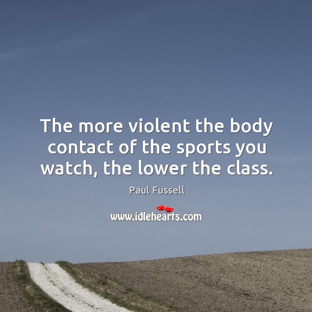 The more violent the body contact of the sports you watch, the lower the class. Sports Quotes Image