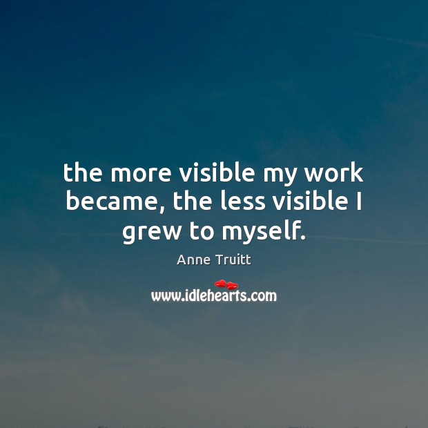 The more visible my work became, the less visible I grew to myself. Anne Truitt Picture Quote