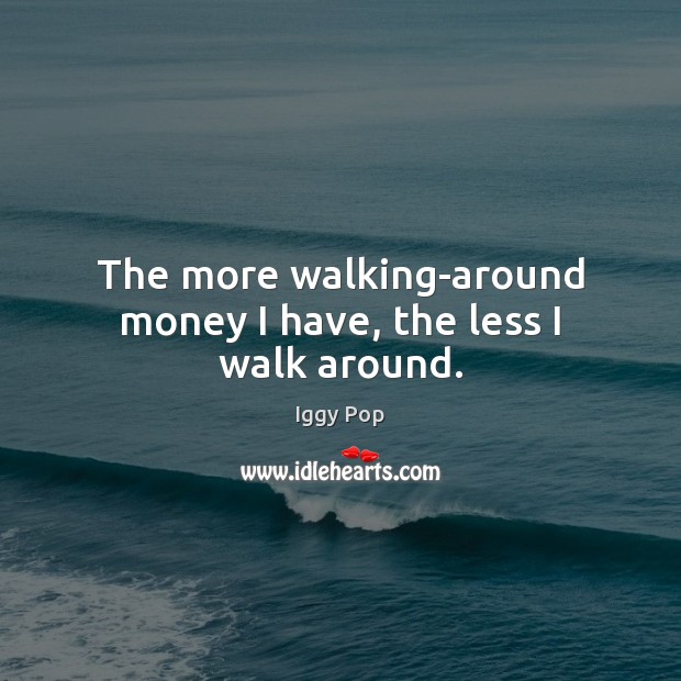 The more walking-around money I have, the less I walk around. Iggy Pop Picture Quote
