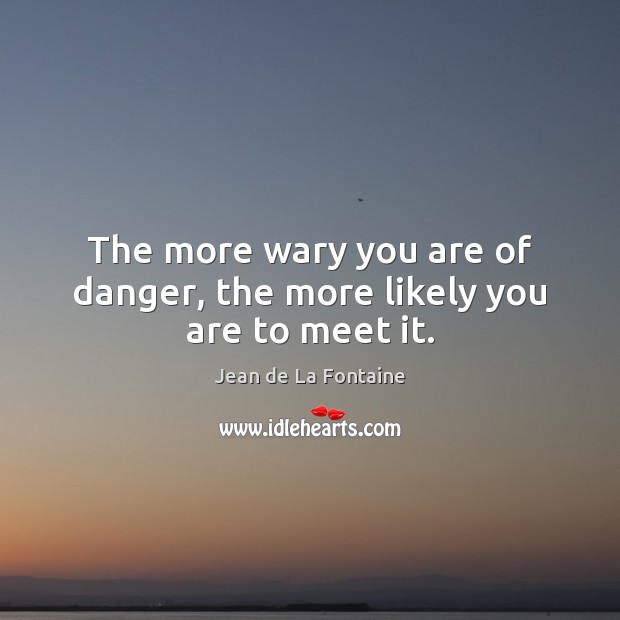 The more wary you are of danger, the more likely you are to meet it. Jean de La Fontaine Picture Quote