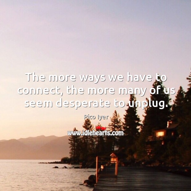 The more ways we have to connect, the more many of us seem desperate to unplug. Pico Iyer Picture Quote