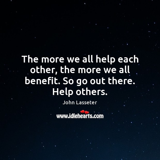 The more we all help each other, the more we all benefit. So go out there. Help others. John Lasseter Picture Quote