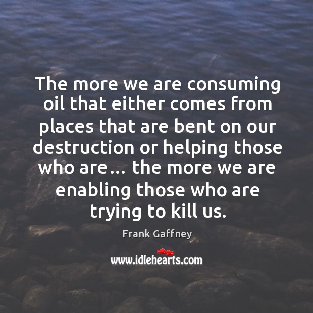 The more we are consuming oil that either comes from places that are bent on our Frank Gaffney Picture Quote