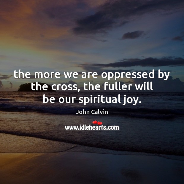 The more we are oppressed by the cross, the fuller will be our spiritual joy. Image