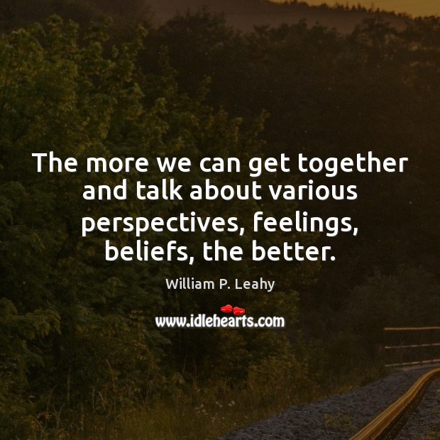 The more we can get together and talk about various perspectives, feelings, William P. Leahy Picture Quote