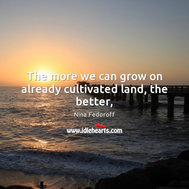 The more we can grow on already cultivated land, the better, Nina Fedoroff Picture Quote