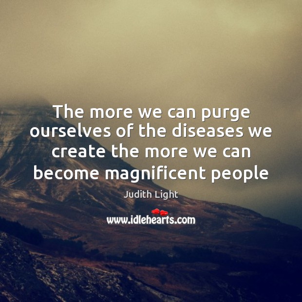 The more we can purge ourselves of the diseases we create the Judith Light Picture Quote