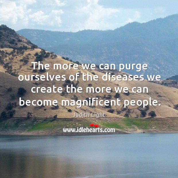 The more we can purge ourselves of the diseases we create the more we can become magnificent people. Judith Light Picture Quote