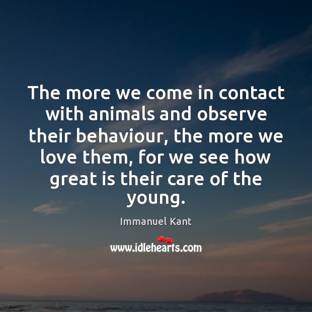 The more we come in contact with animals and observe their behaviour, Immanuel Kant Picture Quote