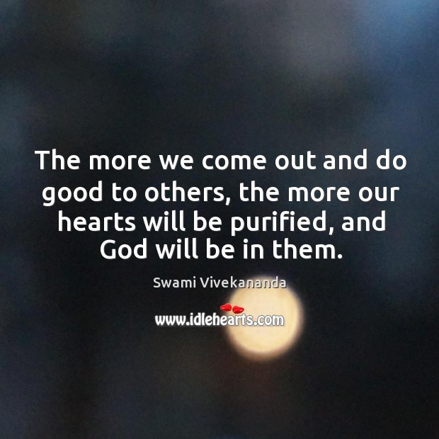 The more we come out and do good to others, the more our hearts will be purified, and God will be in them. Swami Vivekananda Picture Quote