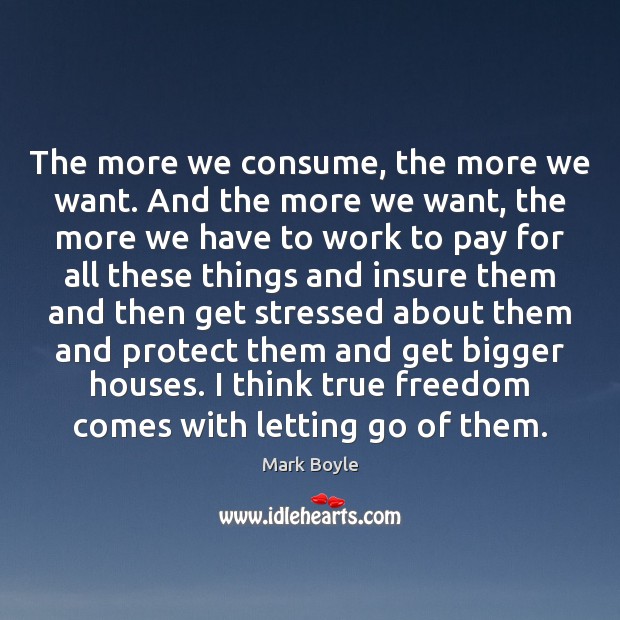 The more we consume, the more we want. And the more we Mark Boyle Picture Quote