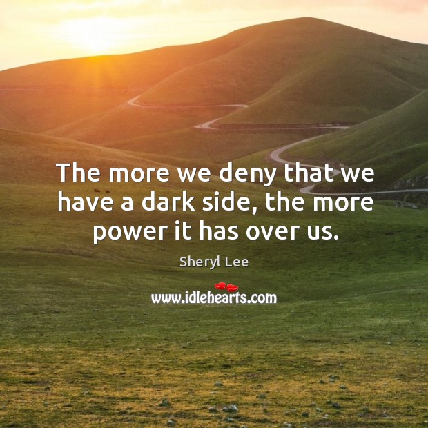 The more we deny that we have a dark side, the more power it has over us. Sheryl Lee Picture Quote