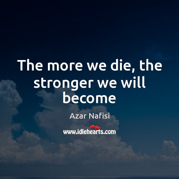 The more we die, the stronger we will become Azar Nafisi Picture Quote