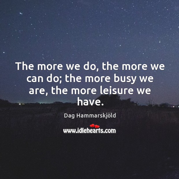 The more we do, the more we can do; the more busy we are, the more leisure we have. Image