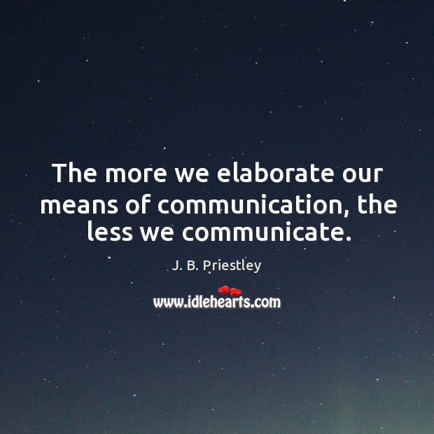The more we elaborate our means of communication, the less we communicate. J. B. Priestley Picture Quote